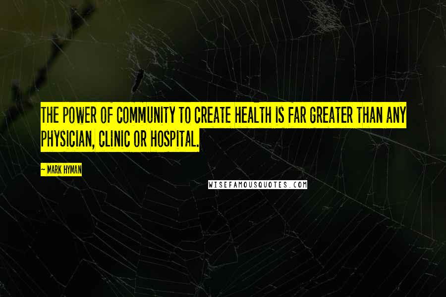 Mark Hyman Quotes: The power of community to create health is far greater than any physician, clinic or hospital.