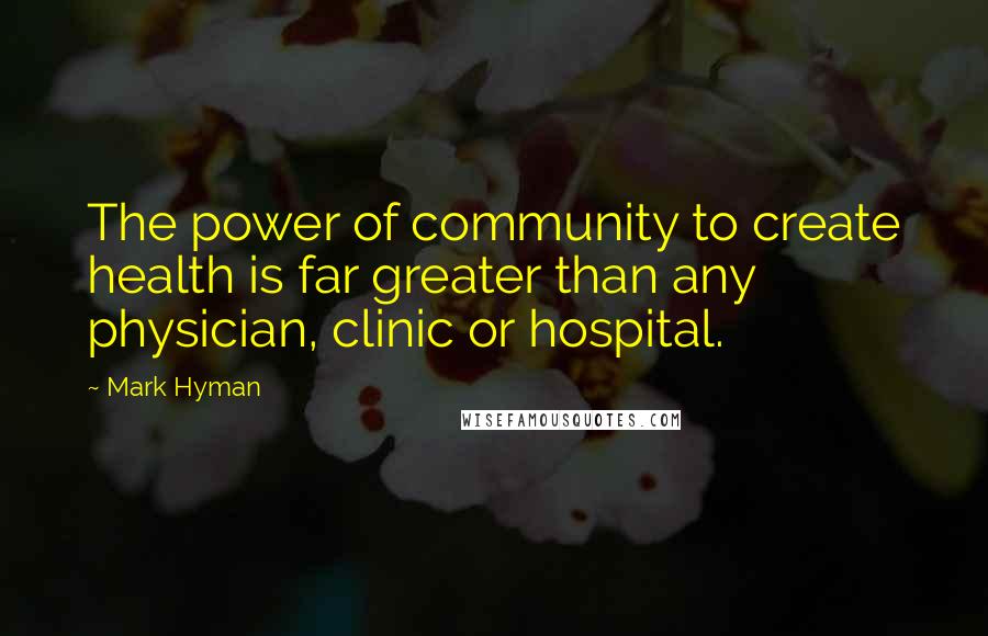 Mark Hyman Quotes: The power of community to create health is far greater than any physician, clinic or hospital.