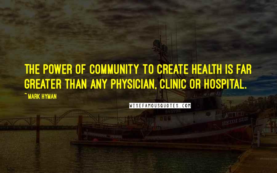 Mark Hyman Quotes: The power of community to create health is far greater than any physician, clinic or hospital.