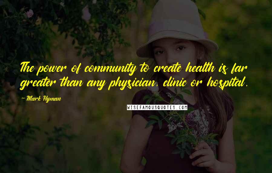 Mark Hyman Quotes: The power of community to create health is far greater than any physician, clinic or hospital.