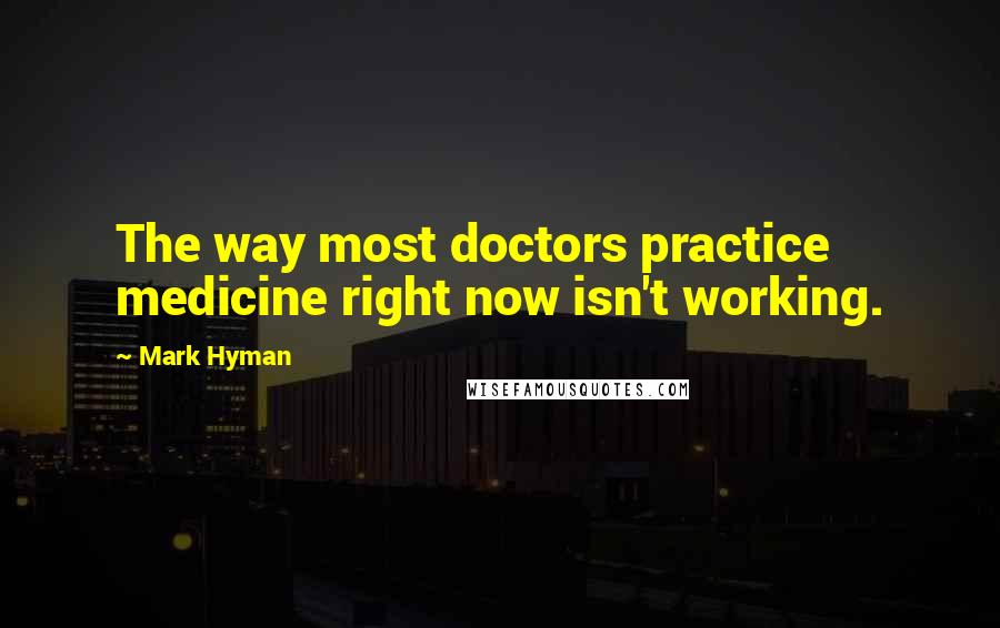 Mark Hyman Quotes: The way most doctors practice medicine right now isn't working.