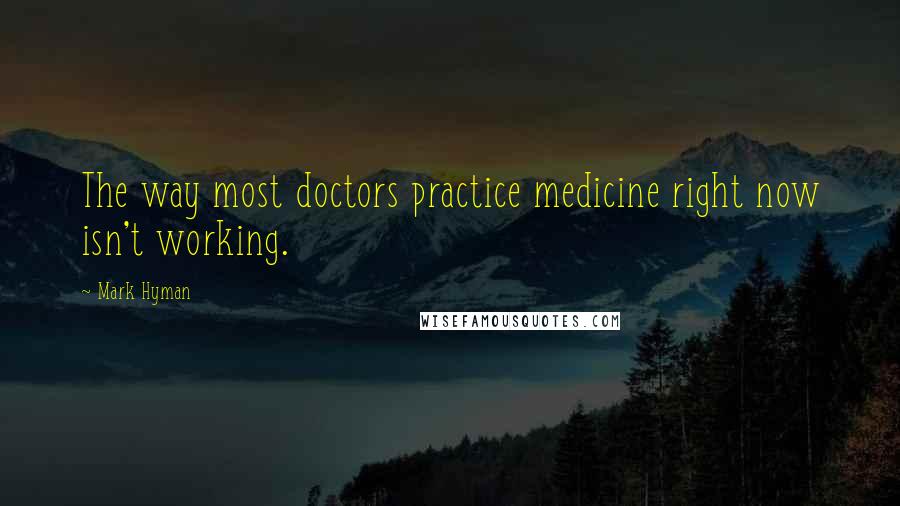 Mark Hyman Quotes: The way most doctors practice medicine right now isn't working.