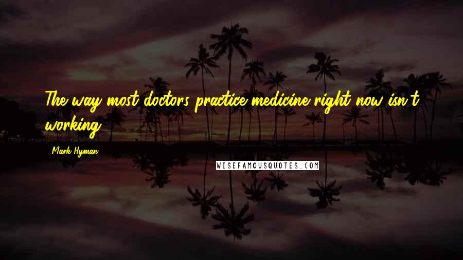 Mark Hyman Quotes: The way most doctors practice medicine right now isn't working.