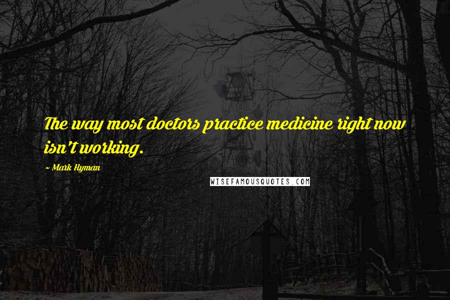 Mark Hyman Quotes: The way most doctors practice medicine right now isn't working.