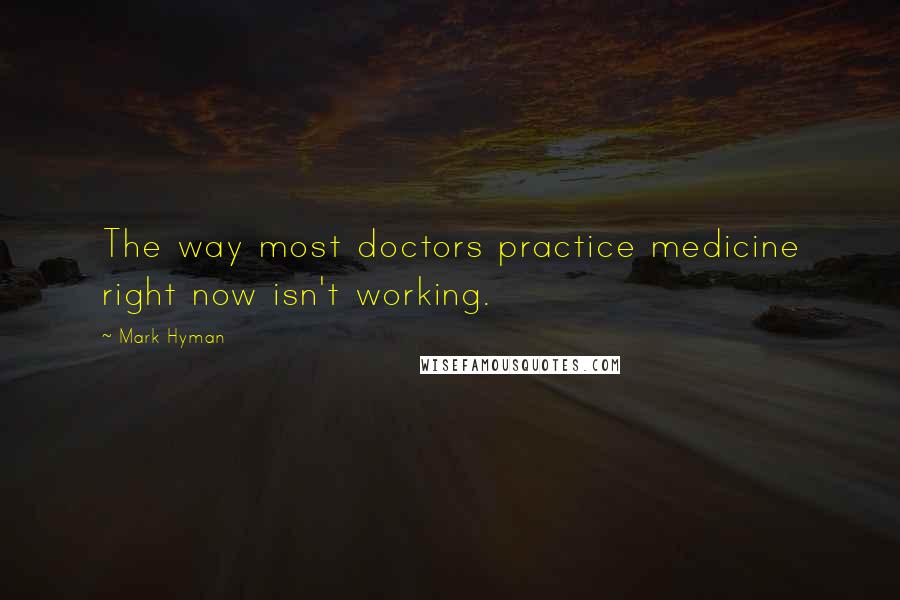 Mark Hyman Quotes: The way most doctors practice medicine right now isn't working.