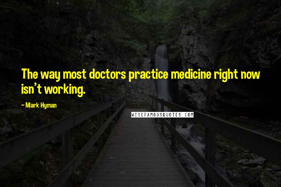 Mark Hyman Quotes: The way most doctors practice medicine right now isn't working.