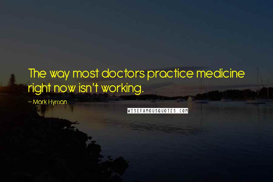 Mark Hyman Quotes: The way most doctors practice medicine right now isn't working.