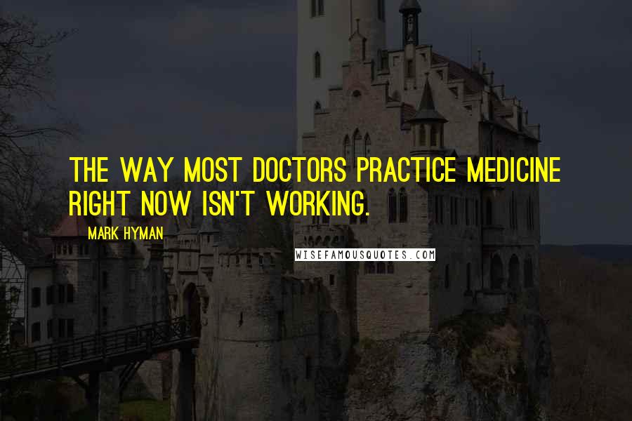 Mark Hyman Quotes: The way most doctors practice medicine right now isn't working.