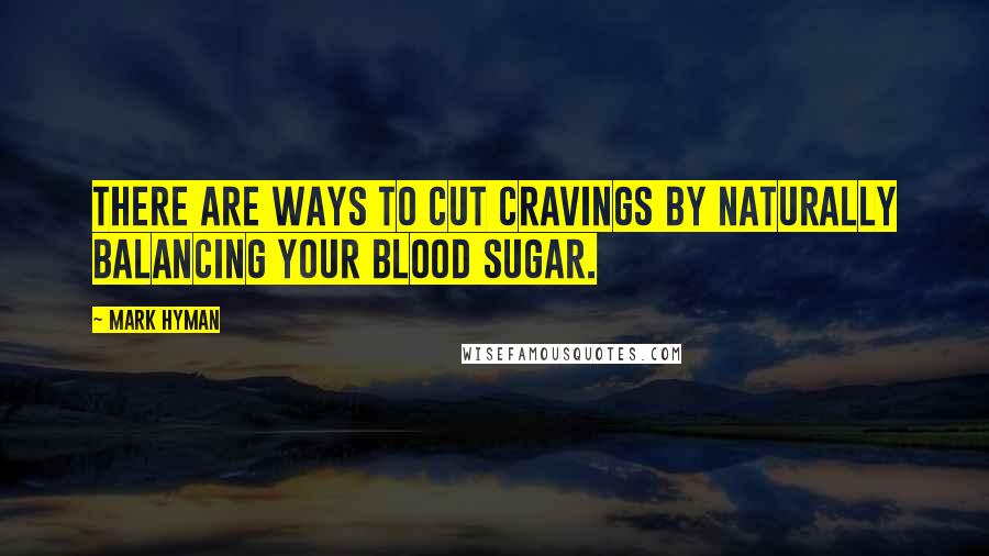 Mark Hyman Quotes: There are ways to cut cravings by naturally balancing your blood sugar.