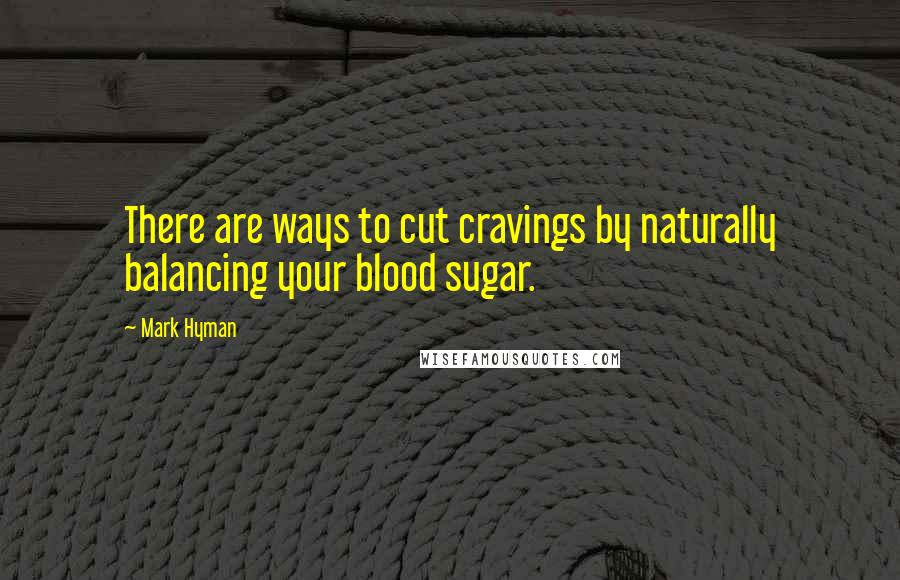 Mark Hyman Quotes: There are ways to cut cravings by naturally balancing your blood sugar.