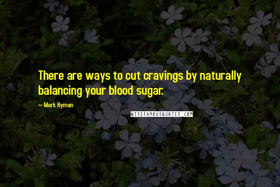 Mark Hyman Quotes: There are ways to cut cravings by naturally balancing your blood sugar.