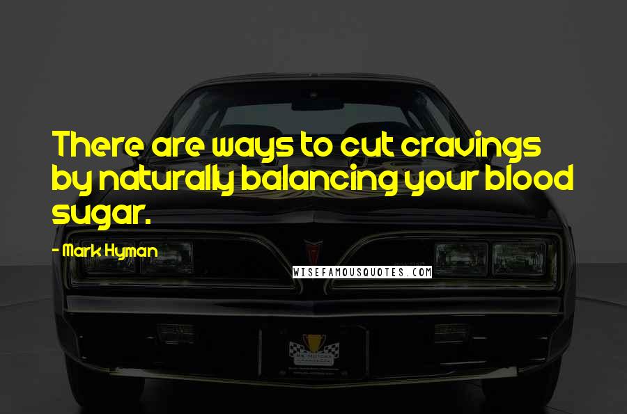 Mark Hyman Quotes: There are ways to cut cravings by naturally balancing your blood sugar.