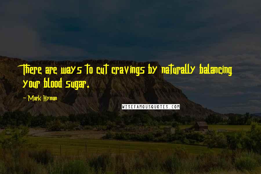 Mark Hyman Quotes: There are ways to cut cravings by naturally balancing your blood sugar.