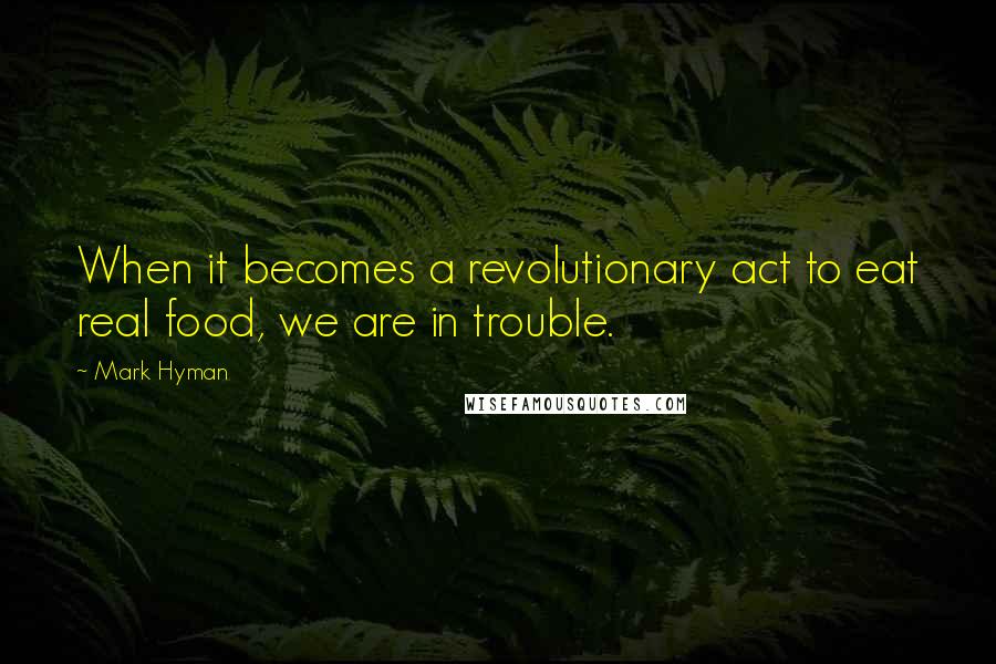 Mark Hyman Quotes: When it becomes a revolutionary act to eat real food, we are in trouble.