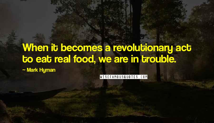 Mark Hyman Quotes: When it becomes a revolutionary act to eat real food, we are in trouble.
