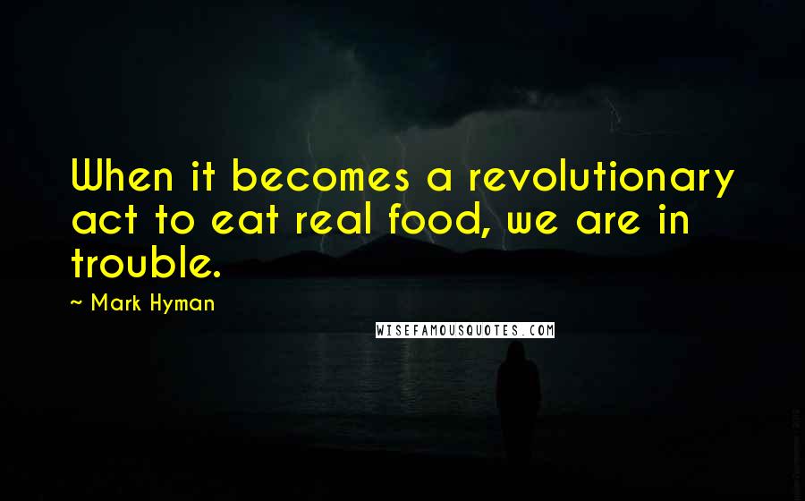 Mark Hyman Quotes: When it becomes a revolutionary act to eat real food, we are in trouble.