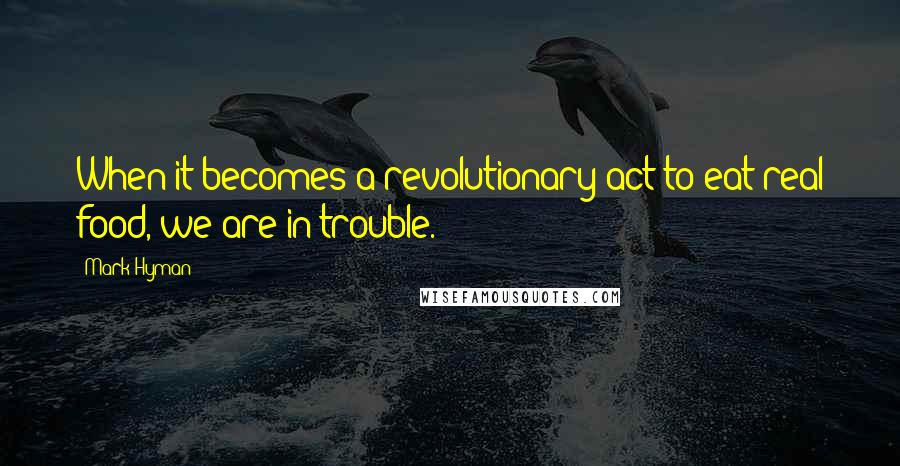 Mark Hyman Quotes: When it becomes a revolutionary act to eat real food, we are in trouble.