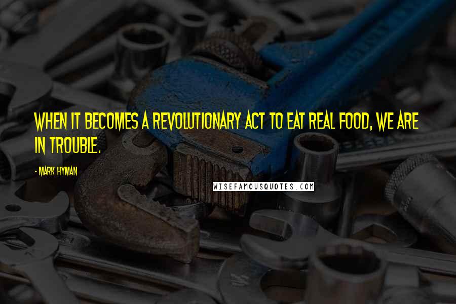 Mark Hyman Quotes: When it becomes a revolutionary act to eat real food, we are in trouble.