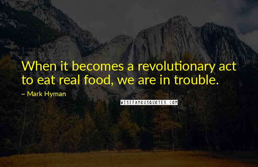 Mark Hyman Quotes: When it becomes a revolutionary act to eat real food, we are in trouble.