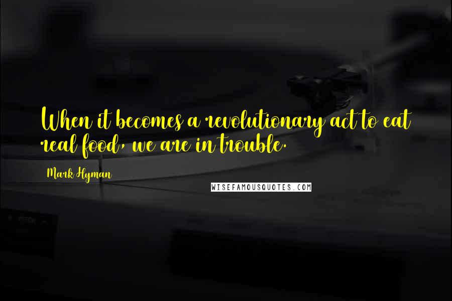 Mark Hyman Quotes: When it becomes a revolutionary act to eat real food, we are in trouble.