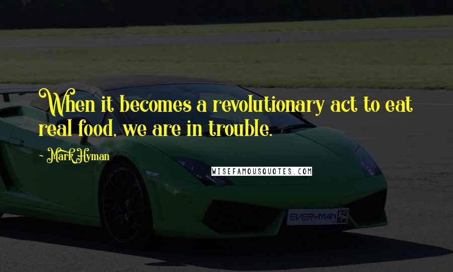 Mark Hyman Quotes: When it becomes a revolutionary act to eat real food, we are in trouble.