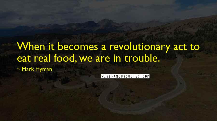 Mark Hyman Quotes: When it becomes a revolutionary act to eat real food, we are in trouble.
