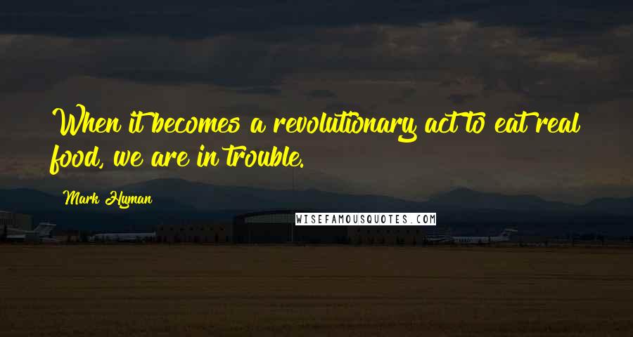 Mark Hyman Quotes: When it becomes a revolutionary act to eat real food, we are in trouble.