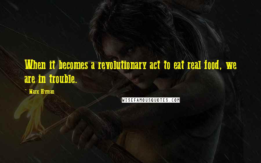 Mark Hyman Quotes: When it becomes a revolutionary act to eat real food, we are in trouble.