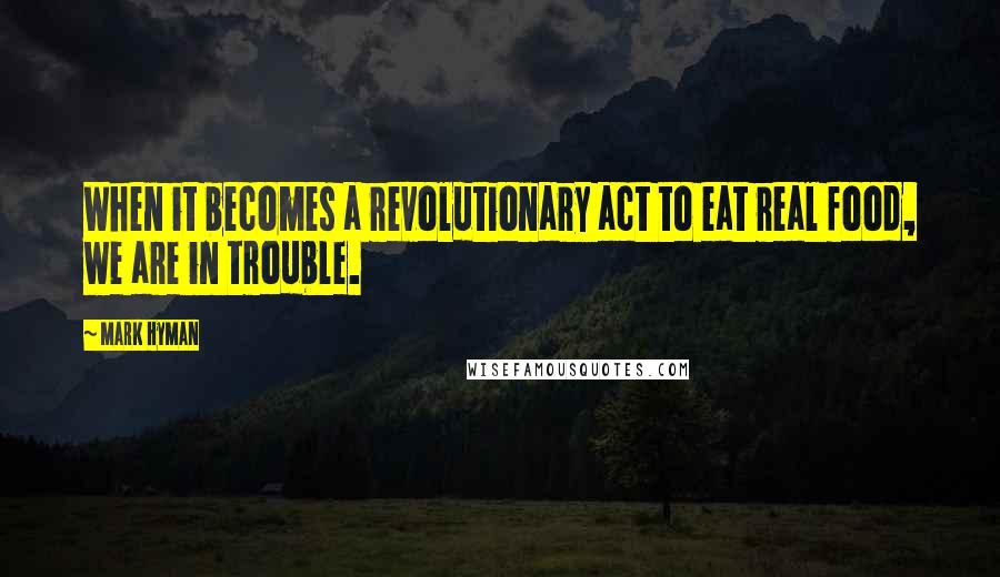Mark Hyman Quotes: When it becomes a revolutionary act to eat real food, we are in trouble.