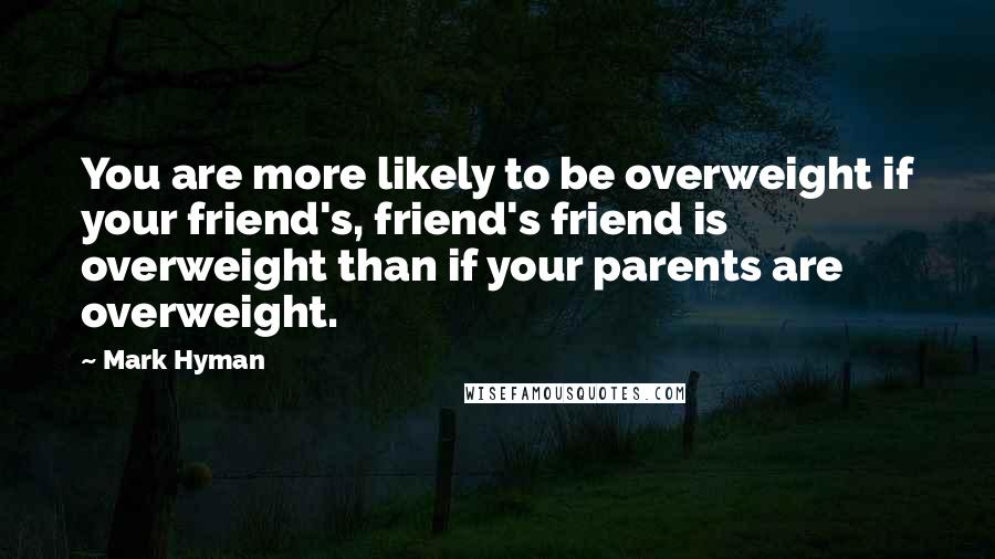 Mark Hyman Quotes: You are more likely to be overweight if your friend's, friend's friend is overweight than if your parents are overweight.