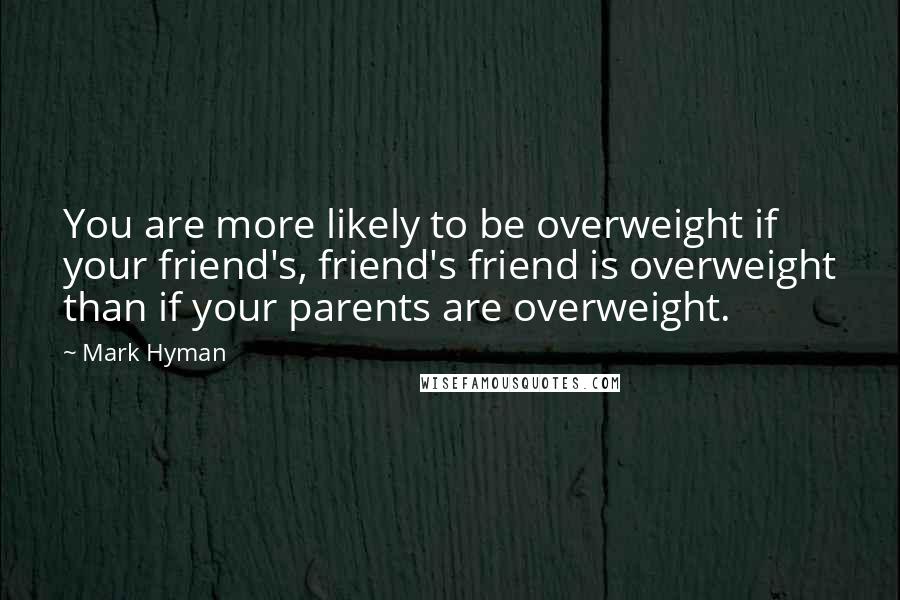 Mark Hyman Quotes: You are more likely to be overweight if your friend's, friend's friend is overweight than if your parents are overweight.
