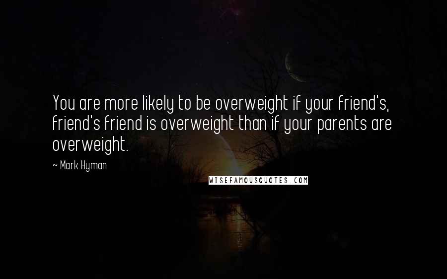 Mark Hyman Quotes: You are more likely to be overweight if your friend's, friend's friend is overweight than if your parents are overweight.