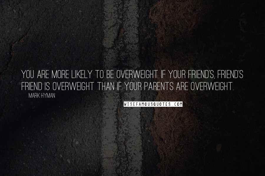 Mark Hyman Quotes: You are more likely to be overweight if your friend's, friend's friend is overweight than if your parents are overweight.