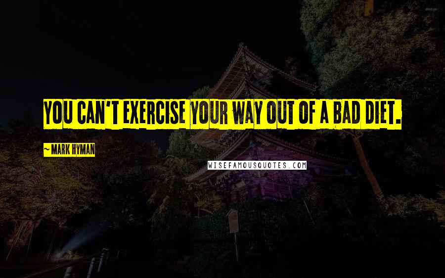Mark Hyman Quotes: You can't exercise your way out of a bad diet.