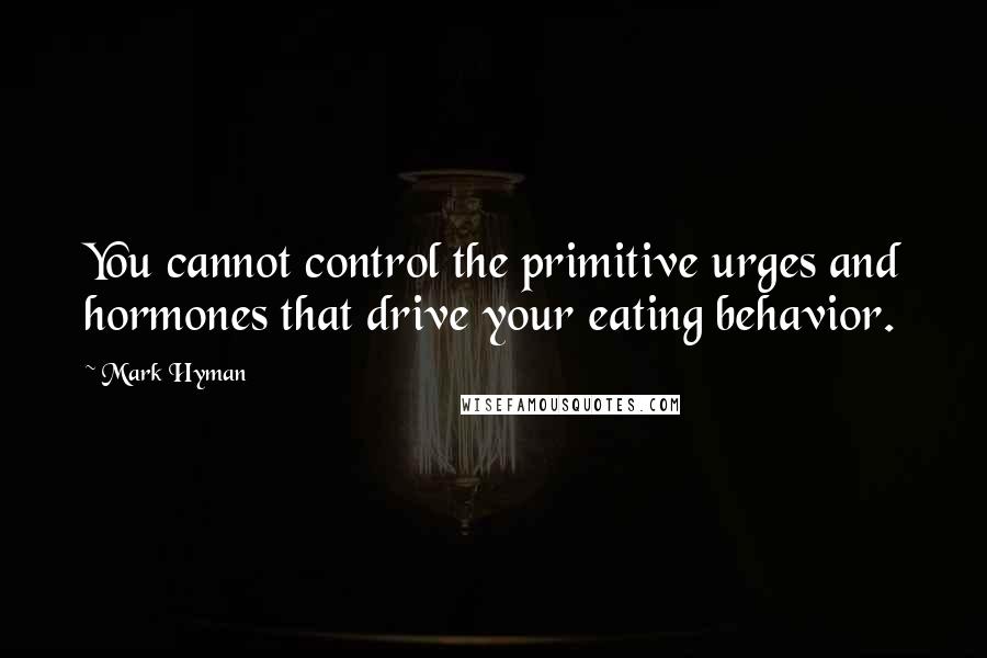 Mark Hyman Quotes: You cannot control the primitive urges and hormones that drive your eating behavior.