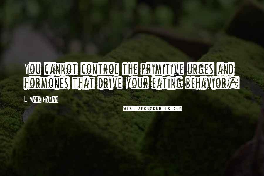 Mark Hyman Quotes: You cannot control the primitive urges and hormones that drive your eating behavior.