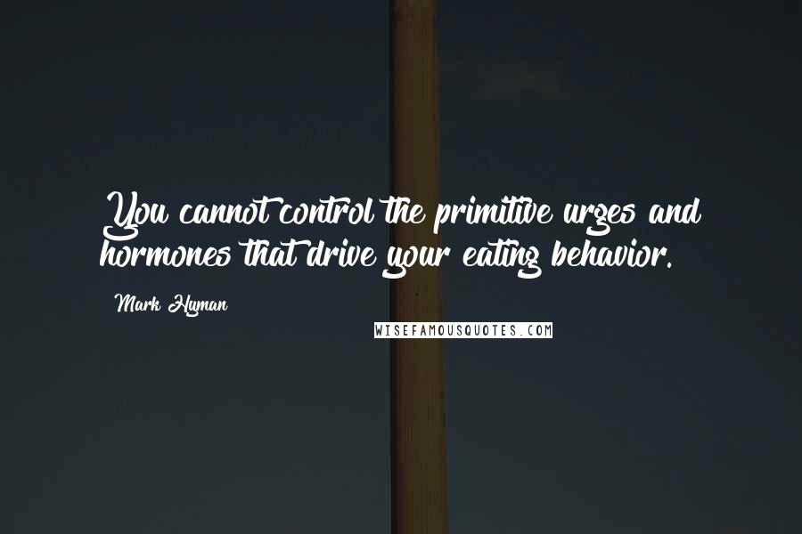 Mark Hyman Quotes: You cannot control the primitive urges and hormones that drive your eating behavior.