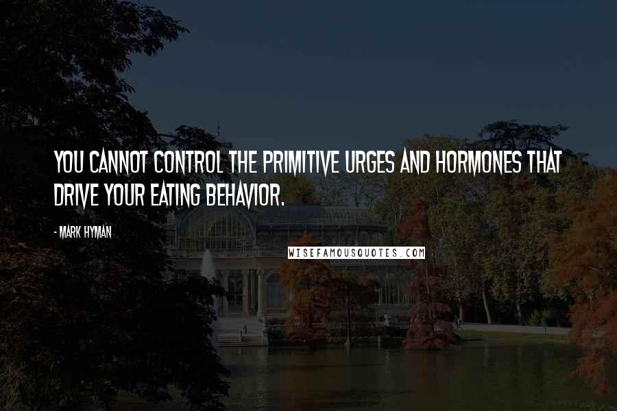 Mark Hyman Quotes: You cannot control the primitive urges and hormones that drive your eating behavior.