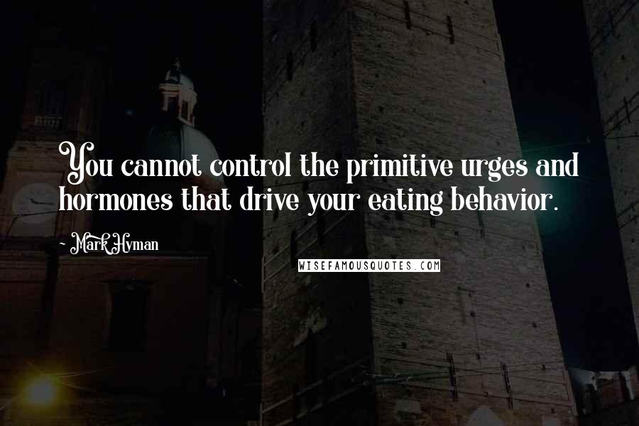 Mark Hyman Quotes: You cannot control the primitive urges and hormones that drive your eating behavior.