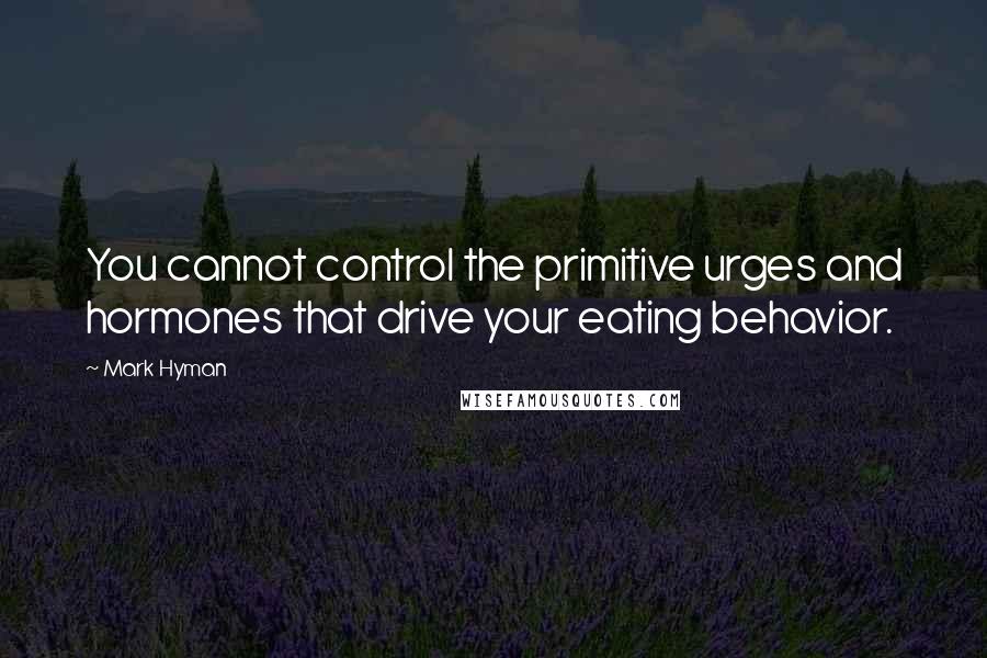 Mark Hyman Quotes: You cannot control the primitive urges and hormones that drive your eating behavior.