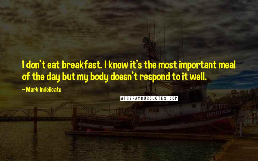 Mark Indelicato Quotes: I don't eat breakfast. I know it's the most important meal of the day but my body doesn't respond to it well.