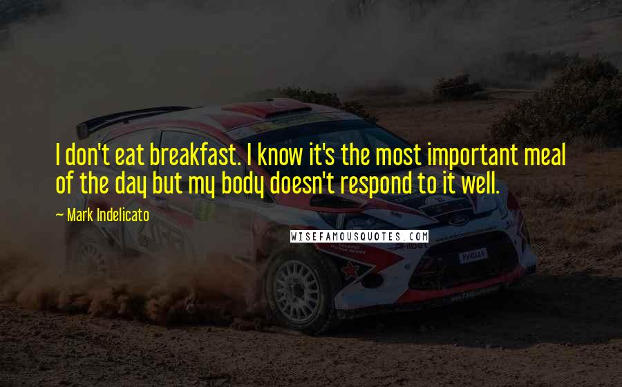 Mark Indelicato Quotes: I don't eat breakfast. I know it's the most important meal of the day but my body doesn't respond to it well.