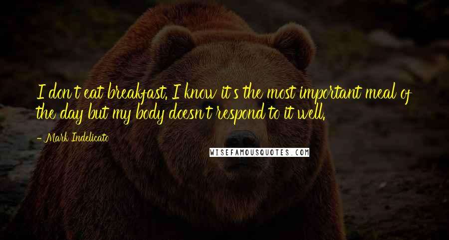 Mark Indelicato Quotes: I don't eat breakfast. I know it's the most important meal of the day but my body doesn't respond to it well.