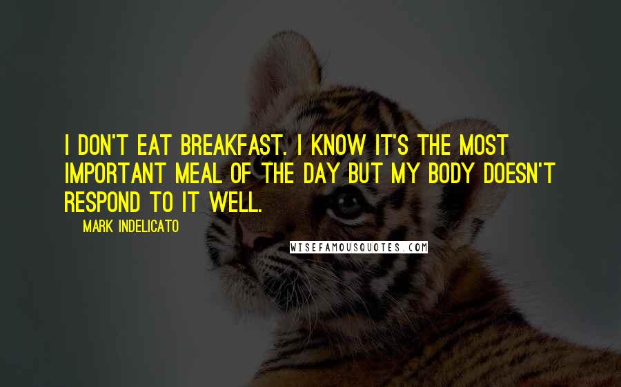 Mark Indelicato Quotes: I don't eat breakfast. I know it's the most important meal of the day but my body doesn't respond to it well.