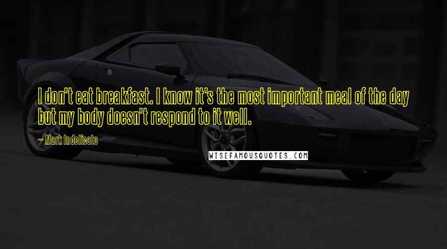 Mark Indelicato Quotes: I don't eat breakfast. I know it's the most important meal of the day but my body doesn't respond to it well.