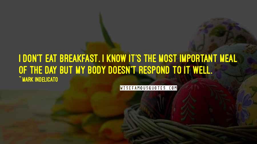 Mark Indelicato Quotes: I don't eat breakfast. I know it's the most important meal of the day but my body doesn't respond to it well.