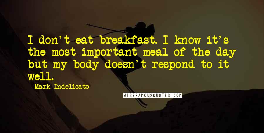 Mark Indelicato Quotes: I don't eat breakfast. I know it's the most important meal of the day but my body doesn't respond to it well.
