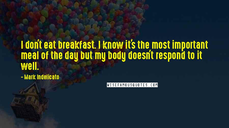 Mark Indelicato Quotes: I don't eat breakfast. I know it's the most important meal of the day but my body doesn't respond to it well.