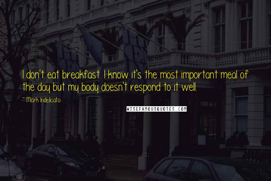 Mark Indelicato Quotes: I don't eat breakfast. I know it's the most important meal of the day but my body doesn't respond to it well.