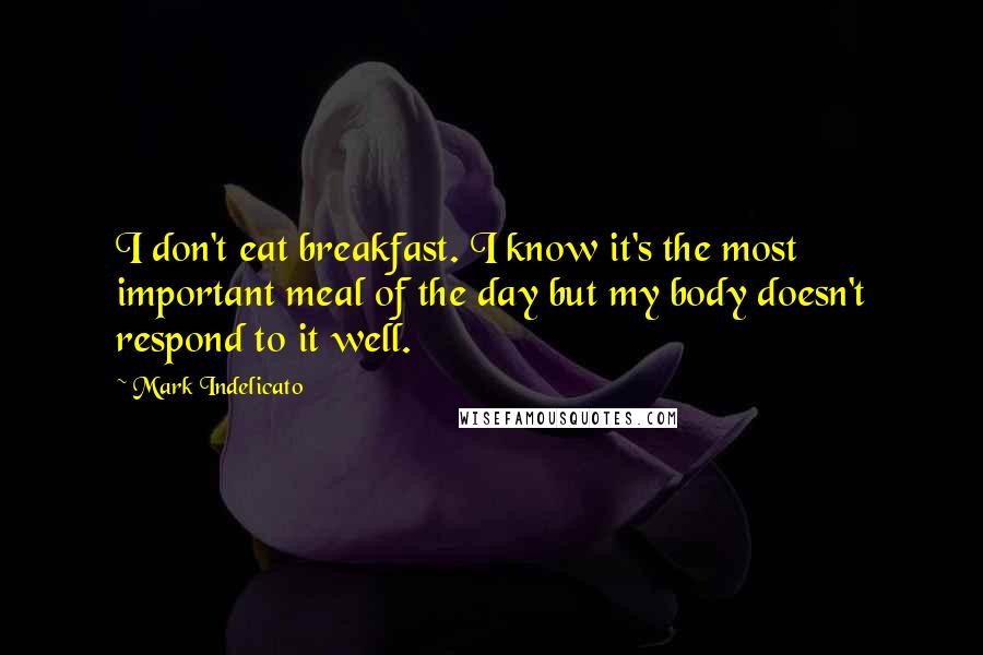 Mark Indelicato Quotes: I don't eat breakfast. I know it's the most important meal of the day but my body doesn't respond to it well.